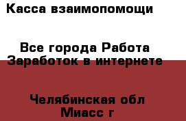 Касса взаимопомощи !!! - Все города Работа » Заработок в интернете   . Челябинская обл.,Миасс г.